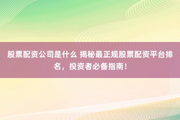 股票配资公司是什么 揭秘最正规股票配资平台排名，投资者必备指南！
