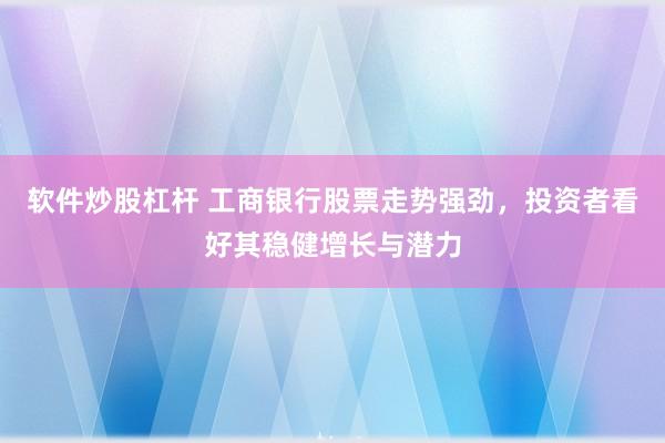软件炒股杠杆 工商银行股票走势强劲，投资者看好其稳健增长与潜力