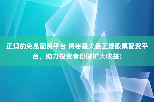 正规的免息配资平台 揭秘最大最正规股票配资平台，助力投资者稳健扩大收益！