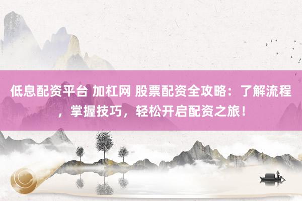 低息配资平台 加杠网 股票配资全攻略：了解流程，掌握技巧，轻松开启配资之旅！