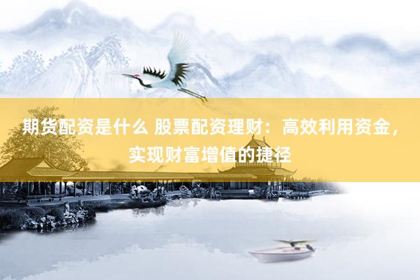 期货配资是什么 股票配资理财：高效利用资金，实现财富增值的捷径