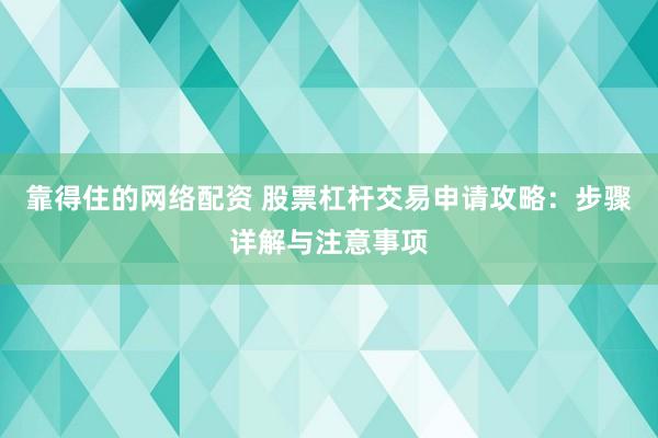 靠得住的网络配资 股票杠杆交易申请攻略：步骤详解与注意事项