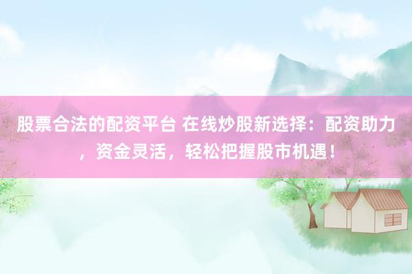 股票合法的配资平台 在线炒股新选择：配资助力，资金灵活，轻松把握股市机遇！