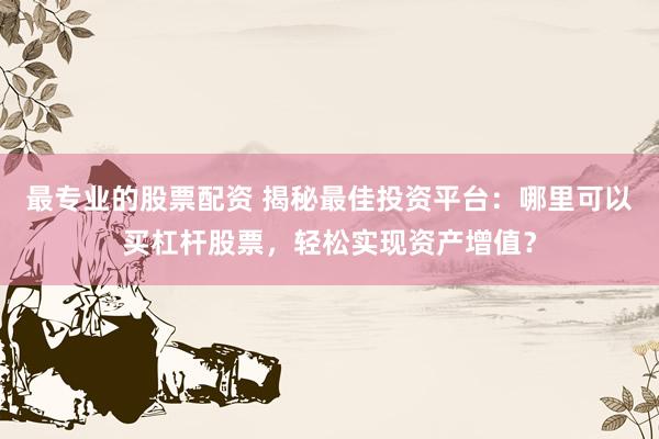 最专业的股票配资 揭秘最佳投资平台：哪里可以买杠杆股票，轻松实现资产增值？