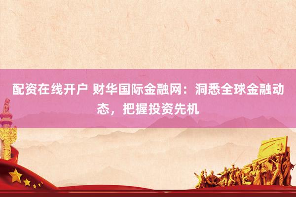配资在线开户 财华国际金融网：洞悉全球金融动态，把握投资先机
