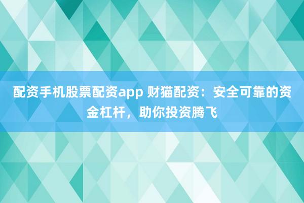配资手机股票配资app 财猫配资：安全可靠的资金杠杆，助你投资腾飞