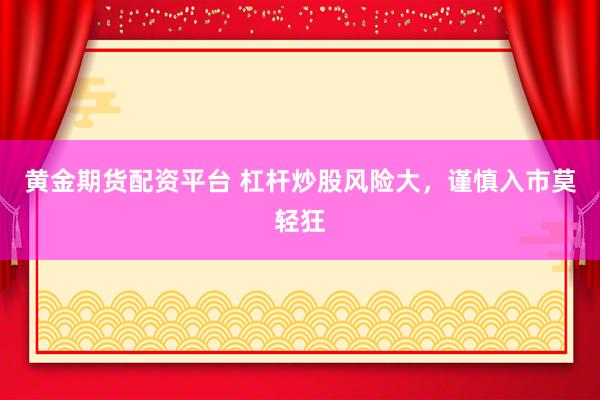 黄金期货配资平台 杠杆炒股风险大，谨慎入市莫轻狂
