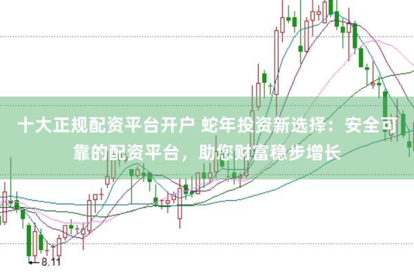 十大正规配资平台开户 蛇年投资新选择：安全可靠的配资平台，助您财富稳步增长