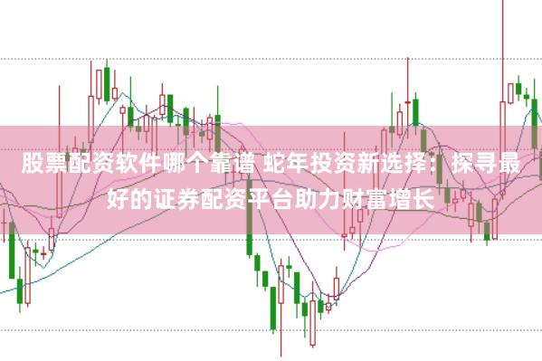 股票配资软件哪个靠谱 蛇年投资新选择：探寻最好的证券配资平台助力财富增长