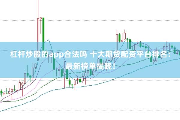 杠杆炒股的app合法吗 十大期货配资平台排名：最新榜单揭晓！