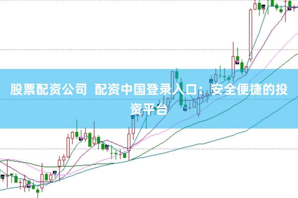 股票配资公司  配资中国登录入口：安全便捷的投资平台