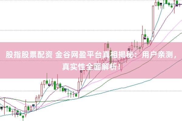 股指股票配资 金谷网盈平台真相揭秘：用户亲测，真实性全面解析！