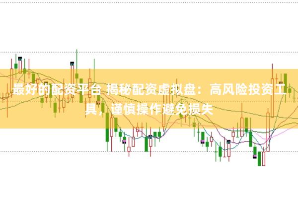 最好的配资平台 揭秘配资虚拟盘：高风险投资工具，谨慎操作避免损失