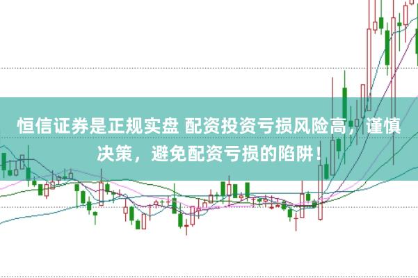 恒信证券是正规实盘 配资投资亏损风险高，谨慎决策，避免配资亏损的陷阱！