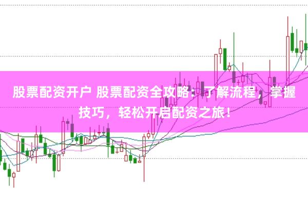 股票配资开户 股票配资全攻略：了解流程，掌握技巧，轻松开启配资之旅！
