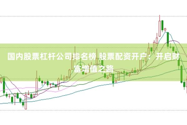 国内股票杠杆公司排名榜 股票配资开户：开启财富增值之路