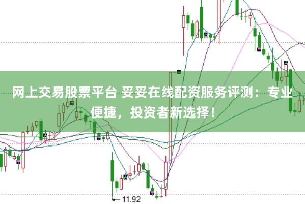 网上交易股票平台 妥妥在线配资服务评测：专业便捷，投资者新选择！