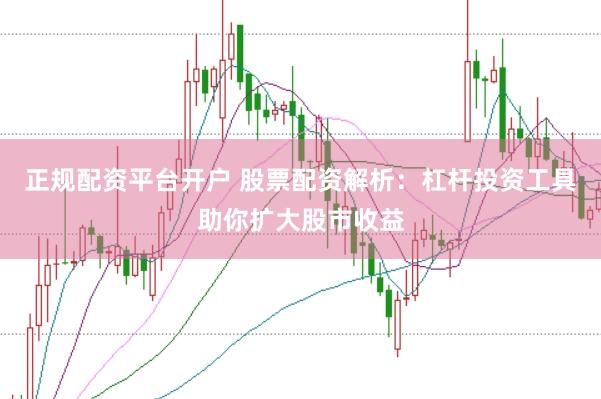 正规配资平台开户 股票配资解析：杠杆投资工具助你扩大股市收益
