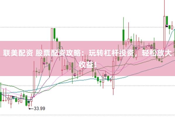 联美配资 股票配资攻略：玩转杠杆投资，轻松放大收益！
