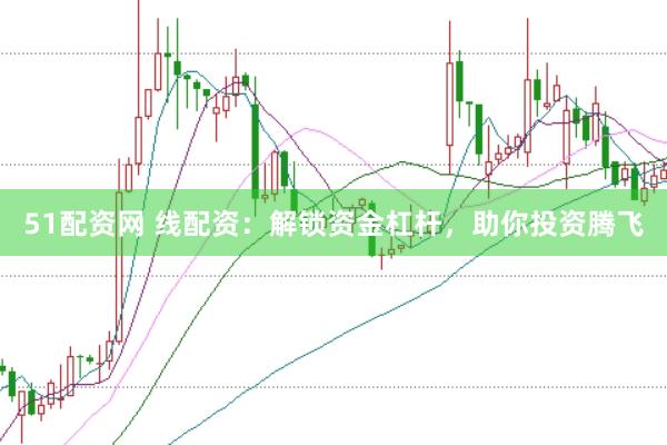51配资网 线配资：解锁资金杠杆，助你投资腾飞