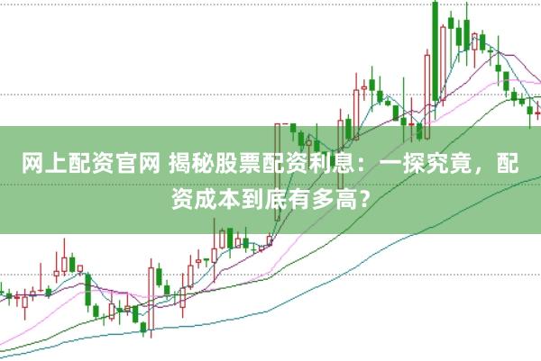 网上配资官网 揭秘股票配资利息：一探究竟，配资成本到底有多高？