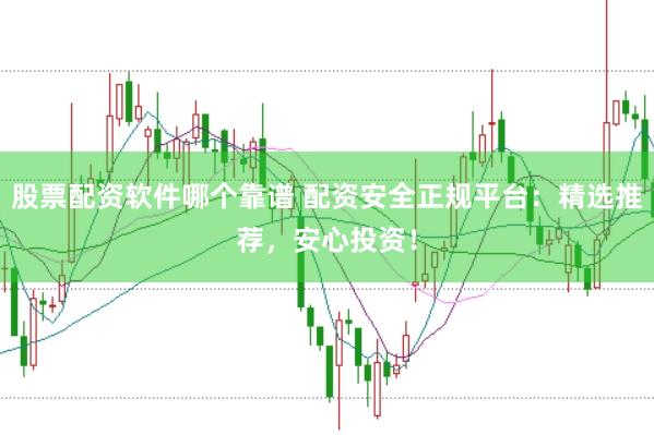股票配资软件哪个靠谱 配资安全正规平台：精选推荐，安心投资！