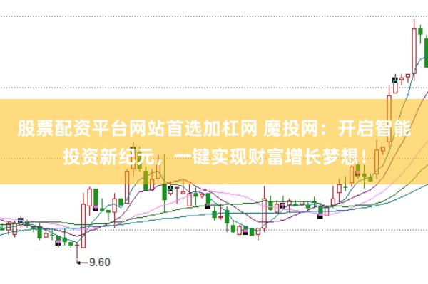股票配资平台网站首选加杠网 魔投网：开启智能投资新纪元，一键实现财富增长梦想！