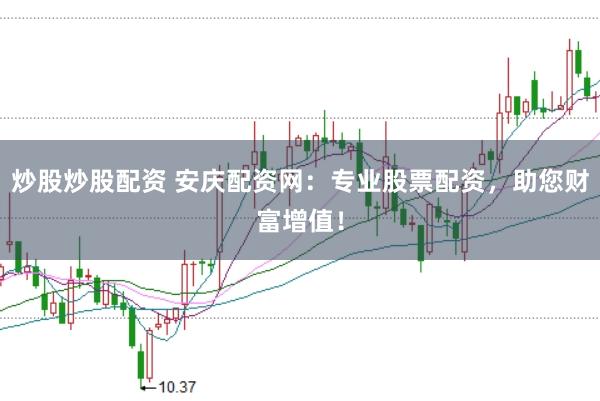 炒股炒股配资 安庆配资网：专业股票配资，助您财富增值！