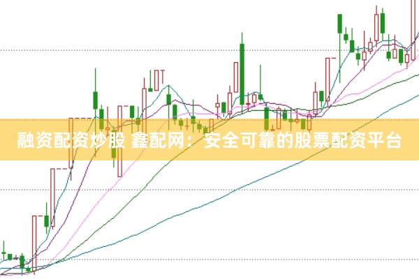 融资配资炒股 鑫配网：安全可靠的股票配资平台