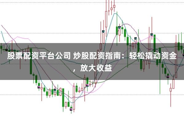 股票配资平台公司 炒股配资指南：轻松撬动资金，放大收益