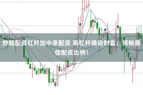 炒股配资杠杆加中承配资 高杠杆撬动财富：揭秘最佳配资比例！