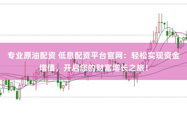 专业原油配资 低息配资平台官网：轻松实现资金增值，开启您的财富增长之旅！
