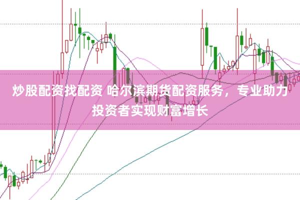 炒股配资找配资 哈尔滨期货配资服务，专业助力投资者实现财富增长