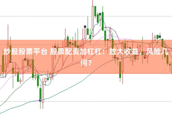 炒股股票平台 股票配资加杠杠：放大收益，风险几何？