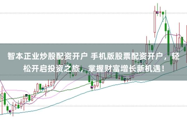 智本正业炒股配资开户 手机版股票配资开户，轻松开启投资之旅，掌握财富增长新机遇！