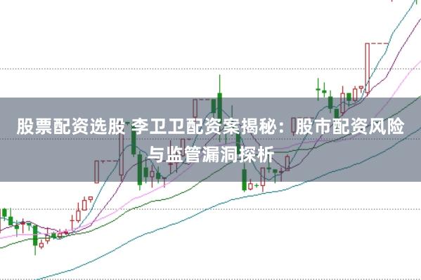股票配资选股 李卫卫配资案揭秘：股市配资风险与监管漏洞探析