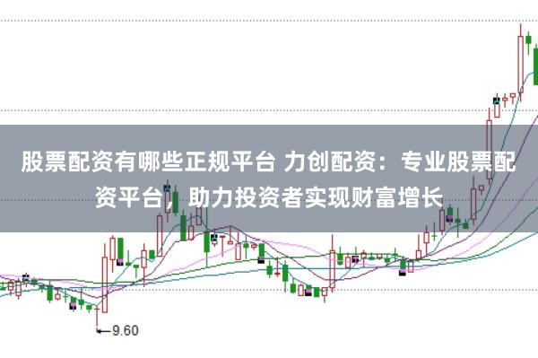 股票配资有哪些正规平台 力创配资：专业股票配资平台，助力投资者实现财富增长