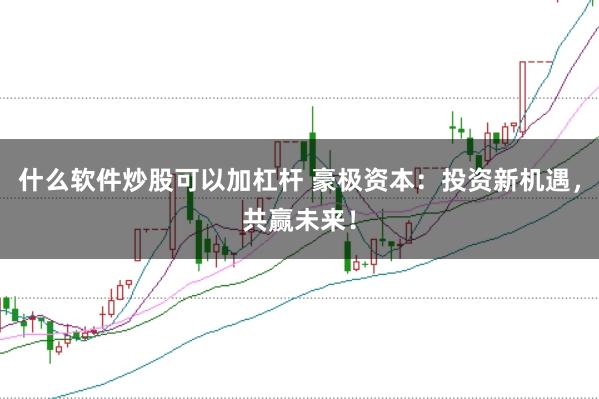 什么软件炒股可以加杠杆 豪极资本：投资新机遇，共赢未来！