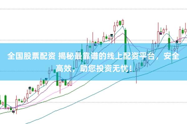 全国股票配资 揭秘最靠谱的线上配资平台，安全高效，助您投资无忧！