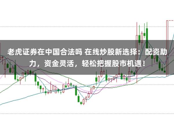 老虎证券在中国合法吗 在线炒股新选择：配资助力，资金灵活，轻松把握股市机遇！