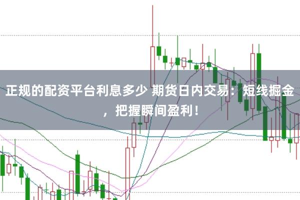 正规的配资平台利息多少 期货日内交易：短线掘金，把握瞬间盈利！