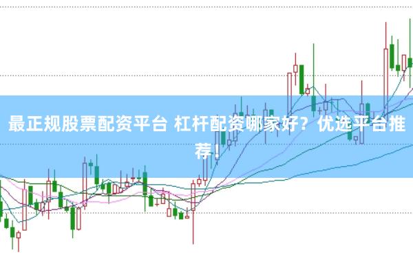 最正规股票配资平台 杠杆配资哪家好？优选平台推荐！