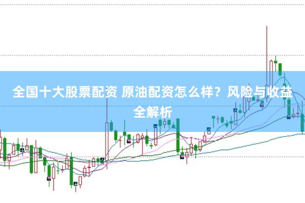 全国十大股票配资 原油配资怎么样？风险与收益全解析