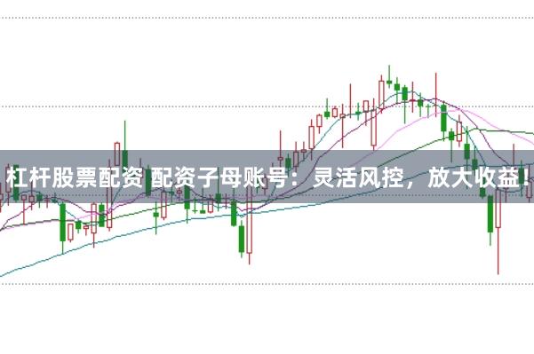 杠杆股票配资 配资子母账号：灵活风控，放大收益！