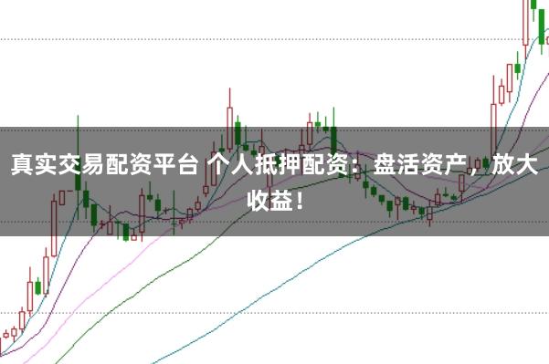 真实交易配资平台 个人抵押配资：盘活资产，放大收益！