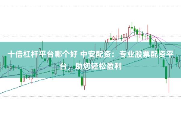 十倍杠杆平台哪个好 中安配资：专业股票配资平台，助您轻松盈利
