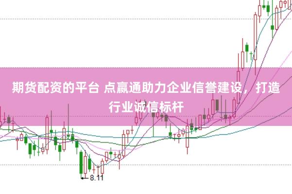 期货配资的平台 点嬴通助力企业信誉建设，打造行业诚信标杆