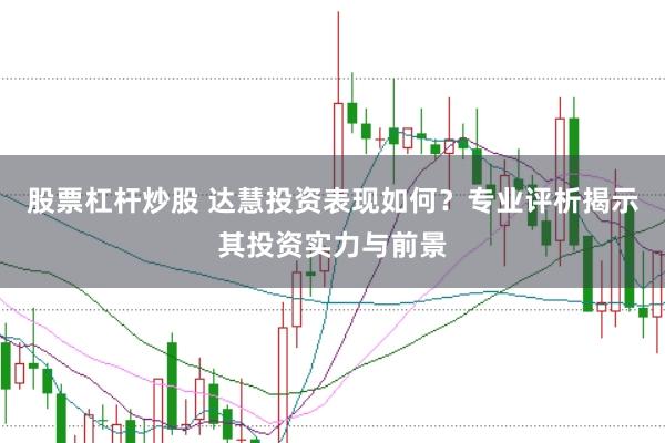 股票杠杆炒股 达慧投资表现如何？专业评析揭示其投资实力与前景