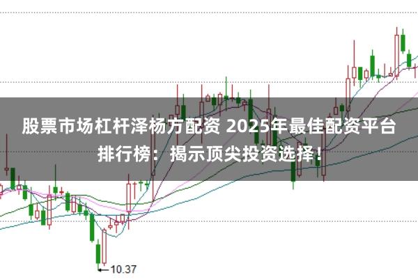 股票市场杠杆泽杨方配资 2025年最佳配资平台排行榜：揭示顶尖投资选择！
