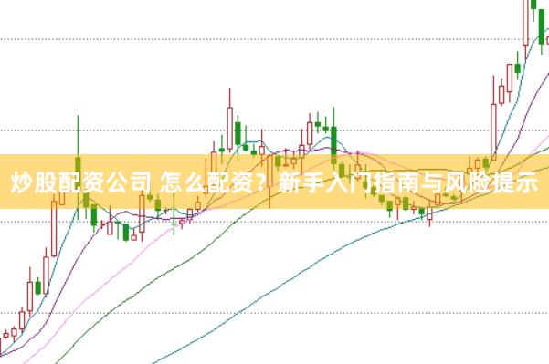 炒股配资公司 怎么配资？新手入门指南与风险提示